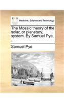 The Mosaic Theory of the Solar, or Planetary, System. by Samuel Pye, ...: (English)