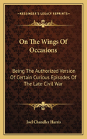 On The Wings Of Occasions: Being The Authorized Version Of Certain Curious Episodes Of The Late Civil War(English)