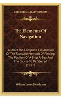 The Elements Of Navigation: A Short And Complete Explanation Of The Standard Methods Of Finding The Position Of A Ship At Sea And The Course To Be Steered (1917)