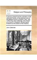 A Sermon Preach'd at the Ordination of Mr. Jeremiah Condy, to the Pastoral Care of the Baptist Church in Boston, Feb. 14th. 1738,9. by John Callender, A.M. Pastor of a Church in Newport, Rhode Island. Publish'd at the Desire of the Hearers.