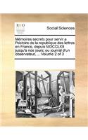Memoires Secrets Pour Servir A L'Histoire de La Republique Des Lettres En France, Depuis MDCCLXII Jusqu'a Nos Jours; Ou Journal D'Un Observateur, ... Volume 2 of 3: (French)