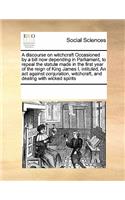 A Discourse on Witchcraft Occasioned by a Bill Now Depending in Parliament, to Repeal the Statute Made in the First Year of the Reign of King James I, Intituled, an ACT Against Conjuration, Witchcraft, and Dealing with Wicked Spirits