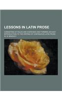 Lessons in Latin Prose; Consisting of Rules and Exercises and Forming an Easy Introduction to the Writing of Continuous Latin Prose: (English)
