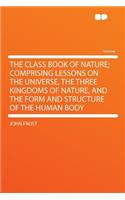 The Class Book of Nature; Comprising Lessons on the Universe, the Three Kingdoms of Nature, and the Form and Structure of the Human Body