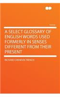 A Select Glossary of English Words Used Formerly in Senses Different from Their Present