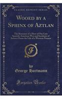 Wooed by a Sphinx of Aztlan: The Romance of a Hero of Our Late Spanish-American War and Incidents of Interest from the Life of a Western Pioneer (Classic Reprint)
