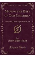 Making the Best of Our Children: First Series, One to Eight Years of Age (Classic Reprint): First Series, One to Eight Years of Age (Classic Reprint)