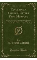 Tangerine, a Child's Letters from Morocco: Being the Impressions of a Little English Girl, During a Short Visit to the Chief Coast Town of Morocco, Contained in Her Letters Written at the Time to Her Uncle (Classic Reprint)