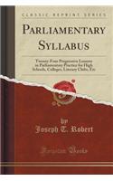 Parliamentary Syllabus: Twenty-Four Progressive Lessons in Parliamentary Practice for High Schools, Colleges, Literary Clubs, Etc (Classic Reprint): Twenty-Four Progressive Lessons in Parliamentary Practice for High Schools, Colleges, Literary Clubs, Etc (Classic Reprint)