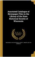 Annotated Catalogue of Newspaper Files in the Library of the State Historical Society of Wisconsin