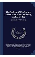 The Geology Of The Country Round Blair Atholl, Pitlochry, And Aberfeldy