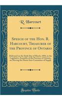 Speech of the Hon. R. Harcourt, Treasurer of the Province of Ontario: Delivered on the Sixth Day of March, 1894, in the Legislative Assembly of the Province of Ontario, on Moving the House Into Committee of Supply (Classic Reprint)