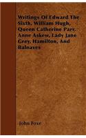 Writings Of Edward The Sixth, William Hugh, Queen Catherine Parr, Anne Askew, Lady Jane Grey, Hamilton, And Balnaves