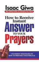 How To Receive Instant Answers To Your Prayers: Uncommon Strategies On How To Provoke Your Miracle