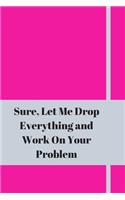 Sure, Let Me Drop Everything and Work On Your Problem: Lined notebook.Notebook, Journal, Diary, Doodle Book (120Pages, Blank, 6 x 9)