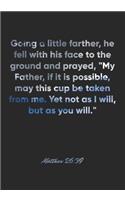 Matthew 26: 39 Notebook: Going a little farther, he fell with his face to the ground and prayed, "My Father, if it is possible, may this cup be taken from me. Y