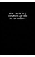 Sure...Let me drop everything and work on your problem.
