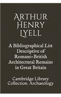 A Bibliographical List Descriptive of Romano-British Architectural Remains in Great Britain: Cambridge Library Collection. Archaeology