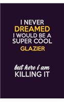 I Never Dreamed I Would Be A Super cool Glazier But Here I Am Killing It: Career journal, notebook and writing journal for encouraging men, women and kids. A framework for building your career.