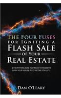 The Four Fuses for Igniting a Flash Sale of Your Real Estate: & Everything Else You Need to Know to Turn Your House Into Income for Life!