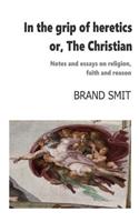 In the grip of heretics - or, The Christian: Notes and essays on religion, faith and reason