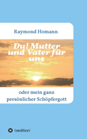 Du! Mutter und Vater für uns: oder mein ganz persönlicher Schöpfergott