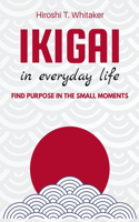 IKIGAI IN IN EVERYDAY LIFE. Find Purpose in the Small Moments