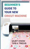 Beginner's Guide To Your New Cricut Machine: Must-Know Tips & Tricks: Amazing Cricut Hacks