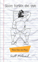 Scott Forgot The Title: Three One-Act Plays