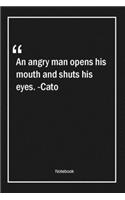 An angry man opens his mouth and shuts his eyes. -Cato