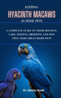 Keeping Hyacinth Macaws as Home Pets.: A Complete Guide to Their Housing, Care, Feeding, Breeding and Why They Make Great Home Pets