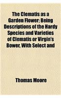 The Clematis as a Garden Flower; Being Descriptions of the Hardy Species and Varieties of Clematis or Virgin's Bower, with Select and Classified Lists