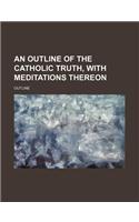 An Outline of the Catholic Truth, with Meditations Thereon: (English)