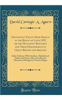 Protestant Exiles from France in the Reign of Louis XIV, or the Huguenot Refugees and Their Descendants in Great Britain and Ireland