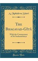 The Bhagavad-Gï¿½tï¿½: With the Commentary of Srï¿½ Sankarï¿½chï¿½rya (Classic Reprint): With the Commentary of Srï¿½ Sankarï¿½chï¿½rya (Classic Reprint)