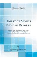 Digest of Moak's English Reports: Volumes 16 to 30, Inclusive, with a List of Cases Reported, and Table of Cases Affirmed, Considered, Overruled, or Reversed (Classic Reprint): Volumes 16 to 30, Inclusive, with a List of Cases Reported, and Table of Cases Affirmed, Considered, Overruled, or Reversed (Classic Reprint)