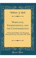 Maryland, Independence, and the Confederation: A Paper Read Before the Maryland Historical Society, December 8th, 1890 (Classic Reprint)
