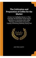 The Cultivation and Preparation of Coffee for the Market: Giving in an Intelligible Manner, in Plain Language, the Description of the Various Operations in Connection with Coffee Planting, and Remarks Conce