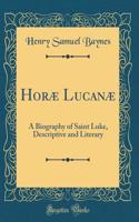 Horæ Lucanæ: A Biography of Saint Luke, Descriptive and Literary (Classic Reprint)
