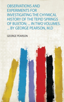 Observations and Experiments for Investigating the Chymical History of the Tepid Springs of Buxton; ... in Two Volumes. ... by George Pearson, M.D