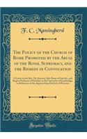 The Policy of the Church of Rome Promoted by the Abuse of the Royal Supremacy, and the Remedy in Convocation: A Letter to the Rev. Dr. Jeremie, Sub-Dean of Lincoln, and Regius Professor of Divinity in the University of Cambridge, in Reference to th: A Letter to the Rev. Dr. Jeremie, Sub-Dean of Lincoln, and Regius Professor of Divinity in the University of Cambridge, in Reference to the Appro