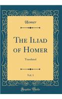 The Iliad of Homer, Vol. 1: Translated (Classic Reprint)