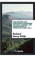 Conjectures and Researches Concerning the Love, Madness, and Imprisonment of Torquato Tasso, Vol. I