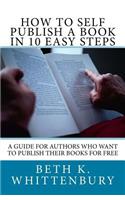 How to Self-Publish a Book in Ten Easy Steps: A Guide for Authors Who Want to Publish Their Books for Free