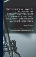 The Evidence at Large, As Laid Before the Committee of the House of Commons, Respecting Dr. Jenner's Discovery of Vaccine Inoculation: Together With the Debate Which Followed: And Some Observations On the Contravening Evidence, Etc