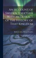 Account of Sweden Together With an Extract of the History of That Kingdom