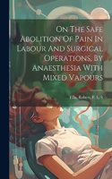 On The Safe Abolition Of Pain In Labour And Surgical Operations, By Anaesthesia With Mixed Vapours