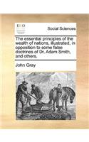 The Essential Principles of the Wealth of Nations, Illustrated, in Opposition to Some False Doctrines of Dr. Adam Smith, and Others.: (English)