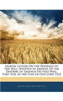 Martin Luther on the Bondage of the Will: Written in Answer to the Diatribe of Erasmus on Free-Will. First Pub. in the Year of Our Lord 1525