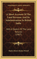 A Short Account of the Land Revenue and Its Administration in British India